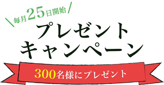 毎月25日開始 プレゼントキャンペーン 300名様にプレゼント