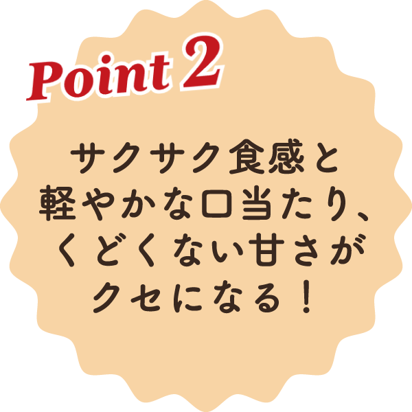 サクサク食感と軽やかな口当たり、くどくない甘さがクセになる